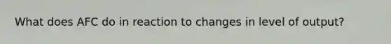 What does AFC do in reaction to changes in level of output?