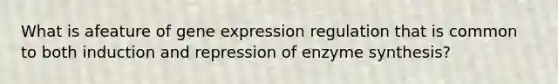 What is afeature of gene expression regulation that is common to both induction and repression of enzyme synthesis?