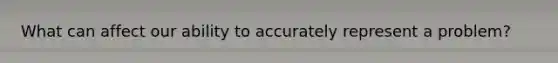 What can affect our ability to accurately represent a problem?
