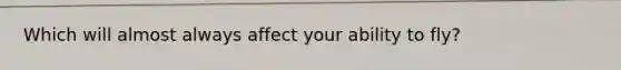 Which will almost always affect your ability to fly?