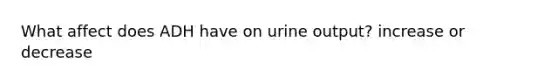 What affect does ADH have on urine output? increase or decrease