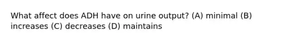 What affect does ADH have on urine output? (A) minimal (B) increases (C) decreases (D) maintains