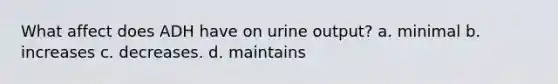 What affect does ADH have on urine output? a. minimal b. increases c. decreases. d. maintains