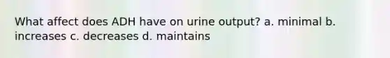 What affect does ADH have on urine output? a. minimal b. increases c. decreases d. maintains