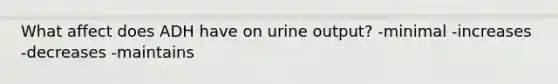 What affect does ADH have on urine output? -minimal -increases -decreases -maintains