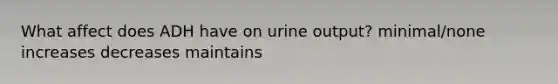 What affect does ADH have on urine output? minimal/none increases decreases maintains