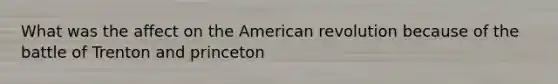 What was the affect on the American revolution because of the battle of Trenton and princeton