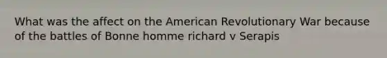 What was the affect on the American Revolutionary War because of the battles of Bonne homme richard v Serapis