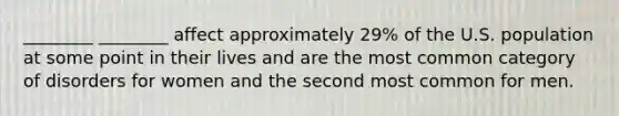 ________ ________ affect approximately 29% of the U.S. population at some point in their lives and are the most common category of disorders for women and the second most common for men.