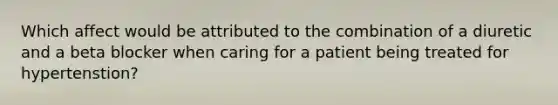 Which affect would be attributed to the combination of a diuretic and a beta blocker when caring for a patient being treated for hypertenstion?