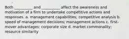 Both __________ and __________ affect the awareness and motivation of a firm to undertake competitive actions and responses. a. management capabilities; competitive analysis b. speed of management decisions; management actions c. first-mover advantages; corporate size d. market commonality; resource similarity