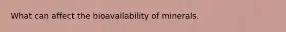 What can affect the bioavailability of minerals.