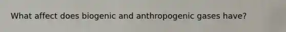 What affect does biogenic and anthropogenic gases have?