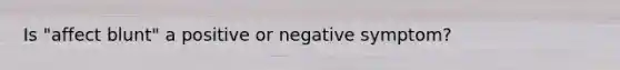 Is "affect blunt" a positive or negative symptom?