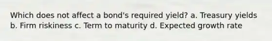 Which does not affect a bond's required yield? a. Treasury yields b. Firm riskiness c. Term to maturity d. Expected growth rate