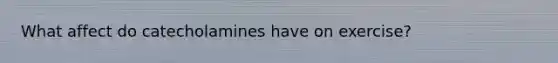 What affect do catecholamines have on exercise?