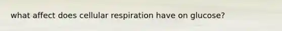 what affect does cellular respiration have on glucose?