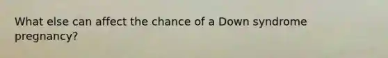 What else can affect the chance of a Down syndrome pregnancy?