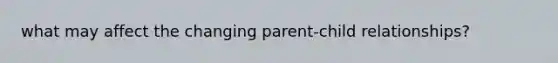 what may affect the changing parent-child relationships?