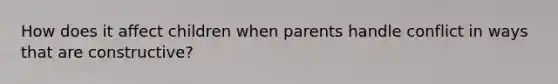 How does it affect children when parents handle conflict in ways that are constructive?