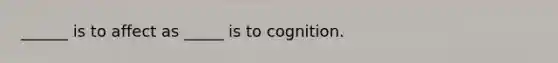 ______ is to affect as _____ is to cognition.