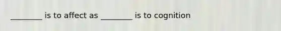 ________ is to affect as ________ is to cognition