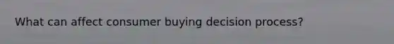 What can affect consumer buying decision process?