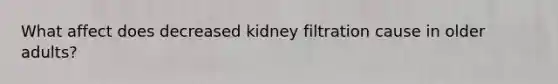 What affect does decreased kidney filtration cause in older adults?