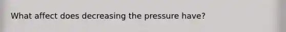 What affect does decreasing the pressure have?