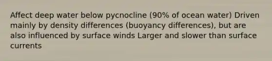 Affect deep water below pycnocline (90% of ocean water) Driven mainly by density differences (buoyancy differences), but are also influenced by surface winds Larger and slower than surface currents