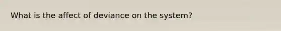 What is the affect of deviance on the system?