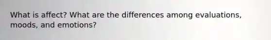 What is affect? What are the differences among evaluations, moods, and emotions?