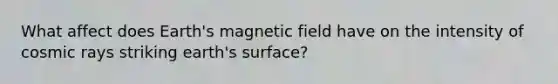 What affect does Earth's magnetic field have on the intensity of cosmic rays striking earth's surface?