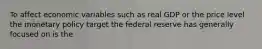 To affect economic variables such as real GDP or the price level the monetary policy target the federal reserve has generally focused on is the