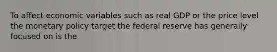 To affect economic variables such as real GDP or the price level the monetary policy target the federal reserve has generally focused on is the