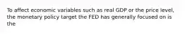 To affect economic variables such as real GDP or the price level, the monetary policy target the FED has generally focused on is the