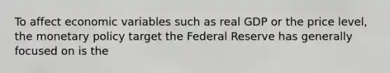 To affect economic variables such as real GDP or the price​ level, the monetary policy target the Federal Reserve has generally focused on is the