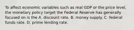 To affect economic variables such as real GDP or the price​ level, the monetary policy target the Federal Reserve has generally focused on is the A. discount rate. B. money supply. C. federal funds rate. D. prime lending rate.