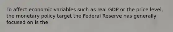 To affect economic variables such as real GDP or the price level, the monetary policy target the Federal Reserve has generally focused on is the