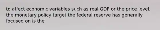 to affect economic variables such as real GDP or the price level, the monetary policy target the federal reserve has generally focused on is the