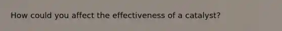 How could you affect the effectiveness of a catalyst?