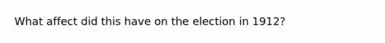 What affect did this have on the election in 1912?