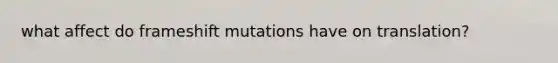 what affect do frameshift mutations have on translation?