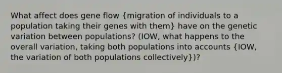 What affect does gene flow (migration of individuals to a population taking their genes with them) have on the genetic variation between populations? (IOW, what happens to the overall variation, taking both populations into accounts (IOW, the variation of both populations collectively))?