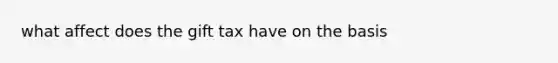 what affect does the gift tax have on the basis