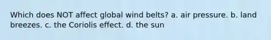 Which does NOT affect global wind belts? a. air pressure. b. land breezes. c. the Coriolis effect. d. the sun