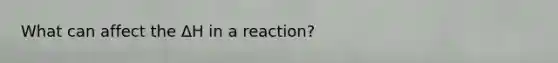 What can affect the ΔH in a reaction?