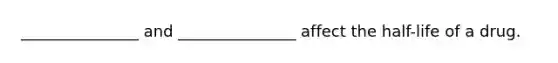 _______________ and _______________ affect the half-life of a drug.