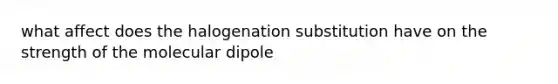 what affect does the halogenation substitution have on the strength of the molecular dipole