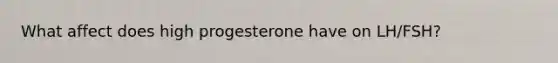 What affect does high progesterone have on LH/FSH?